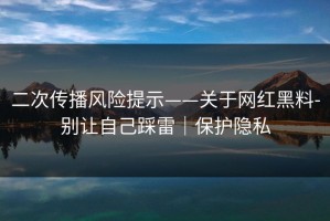 二次传播风险提示——关于网红黑料-别让自己踩雷｜保护隐私