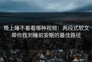 晚上睡不着看哪种视频：两段式软文带你找到睡前安眠的最佳路径