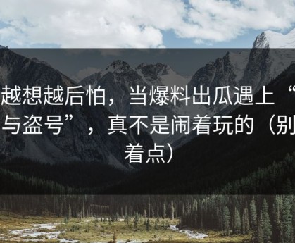 我越想越后怕，当爆料出瓜遇上“木马与盗号”，真不是闹着玩的（别急着点）