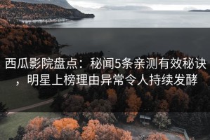 西瓜影院盘点：秘闻5条亲测有效秘诀，明星上榜理由异常令人持续发酵
