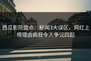 西瓜影院盘点：秘闻3大误区，网红上榜理由疯狂令人争议四起