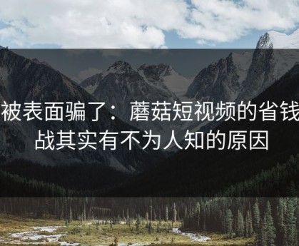 别被表面骗了：蘑菇短视频的省钱挑战其实有不为人知的原因