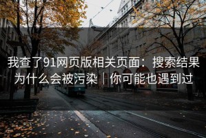 我查了91网页版相关页面：搜索结果为什么会被污染｜你可能也遇到过