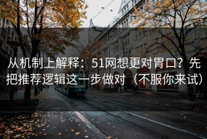 从机制上解释：51网想更对胃口？先把推荐逻辑这一步做对（不服你来试）
