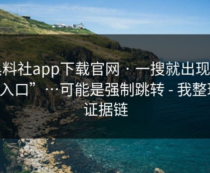 黑料社app下载官网 · 一搜就出现的“入口”…可能是强制跳转 - 我整理了证据链