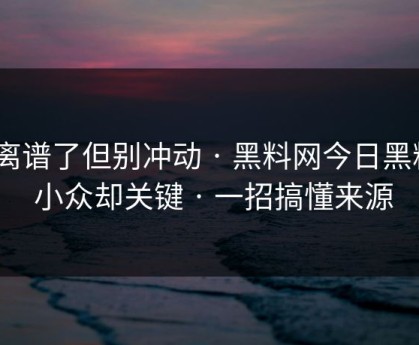 太离谱了但别冲动 · 黑料网今日黑料 · 小众却关键 · 一招搞懂来源
