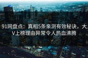 91网盘点：真相5条亲测有效秘诀，大V上榜理由异常令人热血沸腾