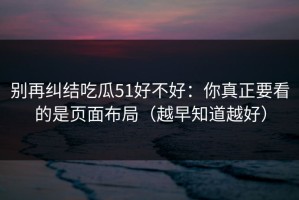 别再纠结吃瓜51好不好：你真正要看的是页面布局（越早知道越好）