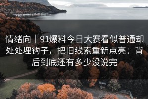 情绪向｜91爆料今日大赛看似普通却处处埋钩子，把旧线索重新点亮：背后到底还有多少没说完