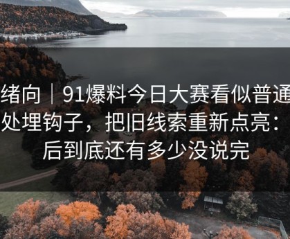 情绪向｜91爆料今日大赛看似普通却处处埋钩子，把旧线索重新点亮：背后到底还有多少没说完