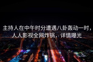 主持人在中午时分遭遇八卦轰动一时，人人影视全网炸锅，详情曝光