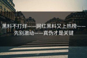 黑料不打烊——网红黑料又上热榜——先别激动——真伪才是关键