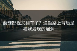 蘑菇影视又翻车了？通勤路上背后是被我发现的漏洞