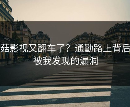 蘑菇影视又翻车了？通勤路上背后是被我发现的漏洞