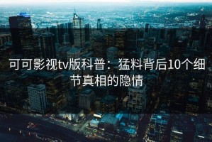 可可影视tv版科普：猛料背后10个细节真相的隐情