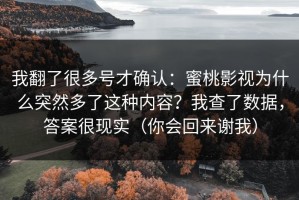 我翻了很多号才确认：蜜桃影视为什么突然多了这种内容？我查了数据，答案很现实（你会回来谢我）