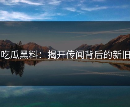 51吃瓜黑料：揭开传闻背后的新旧账