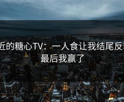 最近的糖心TV：一人食让我结尾反转｜最后我赢了