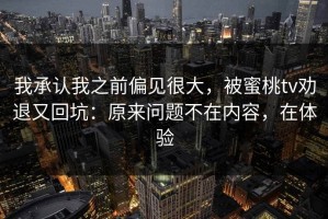 我承认我之前偏见很大，被蜜桃tv劝退又回坑：原来问题不在内容，在体验