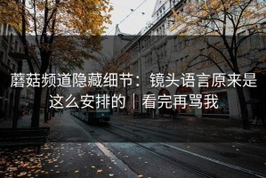 蘑菇频道隐藏细节：镜头语言原来是这么安排的｜看完再骂我