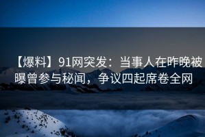 【爆料】91网突发：当事人在昨晚被曝曾参与秘闻，争议四起席卷全网