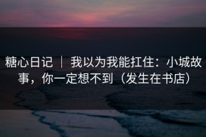 糖心日记 ｜ 我以为我能扛住：小城故事，你一定想不到（发生在书店）