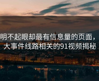 明明不起眼却最有信息量的页面，91大事件线路相关的91视频揭秘