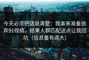 今天必须把话说清楚：我本来准备放弃91视频，结果人群匹配这点让我回坑（信息量有点大）