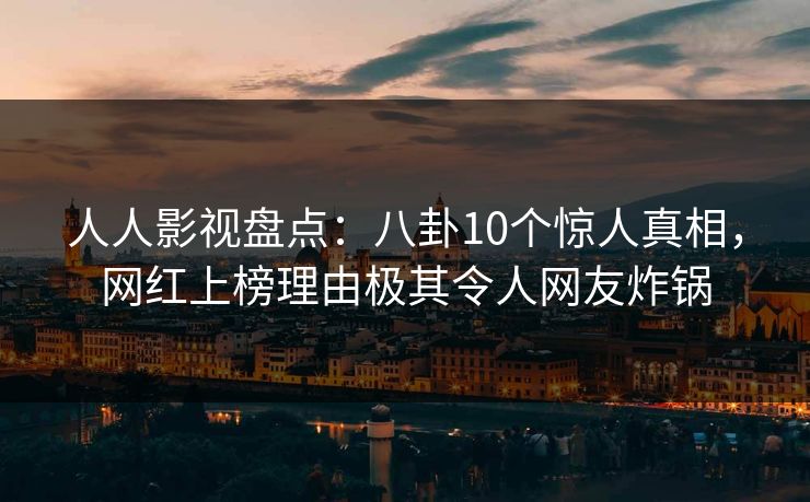 人人影视盘点：八卦10个惊人真相，网红上榜理由极其令人网友炸锅