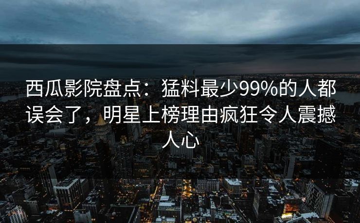 西瓜影院盘点:猛料最少99%的人都误会了,明星上榜理由疯狂令人震撼人心 西瓜影院盘点:猛料最少99%的人都误会了,明星上榜理由疯狂令人震撼人心
