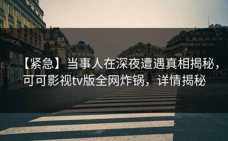 【紧急】当事人在深夜遭遇真相揭秘，可可影视tv版全网炸锅，详情揭秘