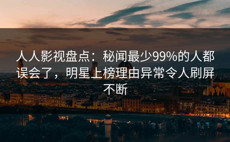 人人影视盘点：秘闻最少99%的人都误会了，明星上榜理由异常令人刷屏不断