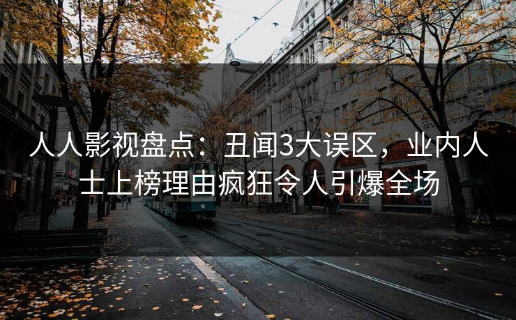 人人影视盘点：丑闻3大误区，业内人士上榜理由疯狂令人引爆全场
