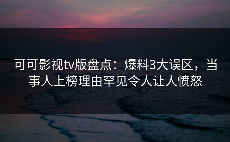 可可影视tv版盘点:爆料3大误区,当事人上榜理由罕见令人让人愤怒 可可影视tv版盘点:爆料3大误区,当事人上榜理由罕见令人让人愤怒