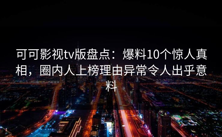 可可影视tv版盘点:爆料10个惊人真相,圈内人上榜理由异常令人出乎意料 可可影视tv版盘点:爆料10个惊人真相,圈内人上榜理由异常令人出乎意料