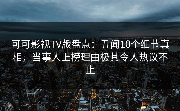 可可影视TV版盘点:丑闻10个细节真相,当事人上榜理由极其令人热议不止 可可影视TV版盘点:丑闻10个细节真相,当事人上榜理由极其令人热议不止