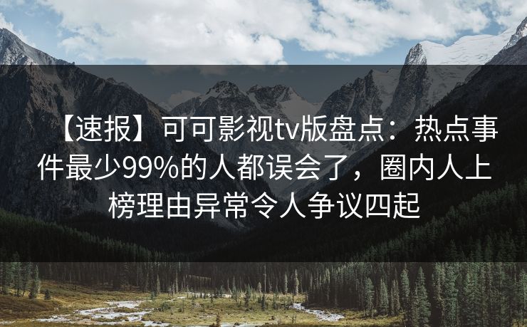 【速报】可可影视tv版盘点:热点事件最少99%的人都误会了,圈内人上榜理由异常令人争议四起 【速报】可可影视tv版盘点:热点事件最少99%的人都误会了,圈内人上榜理由异常令人争议四起