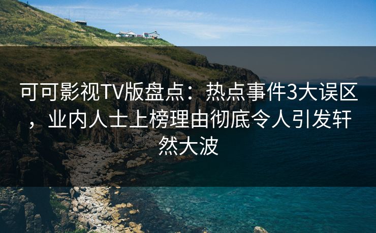 可可影视TV版盘点：热点事件3大误区，业内人士上榜理由彻底令人引发轩然大波