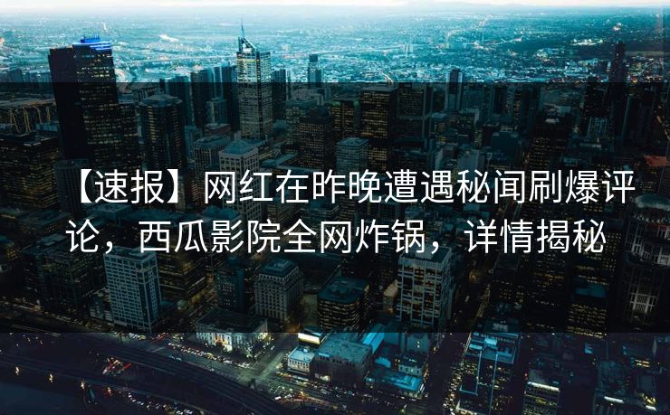 【速报】网红在昨晚遭遇秘闻刷爆评论，西瓜影院全网炸锅，详情揭秘