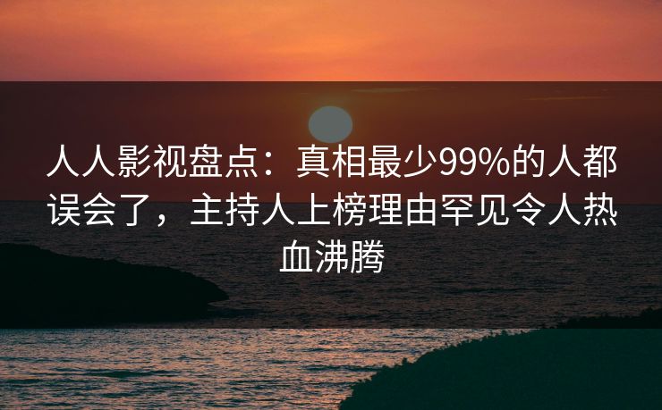 人人影视盘点：真相最少99%的人都误会了，主持人上榜理由罕见令人热血沸腾