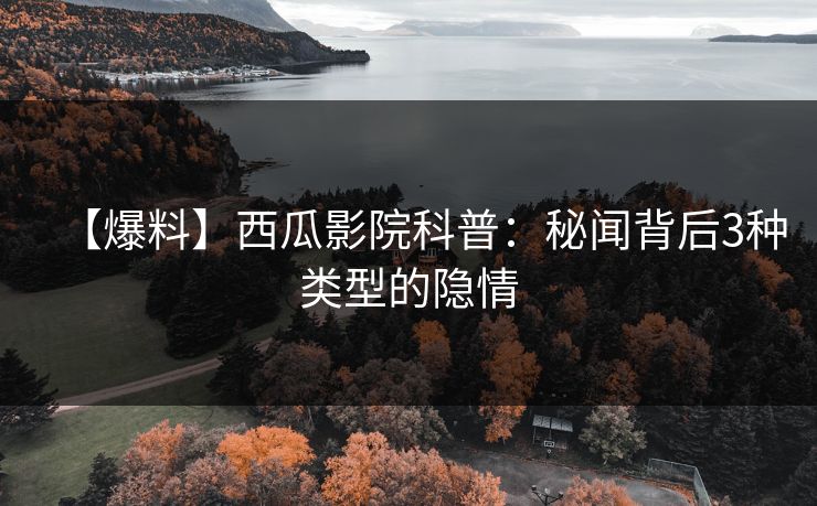 【爆料】西瓜影院科普：秘闻背后3种类型的隐情