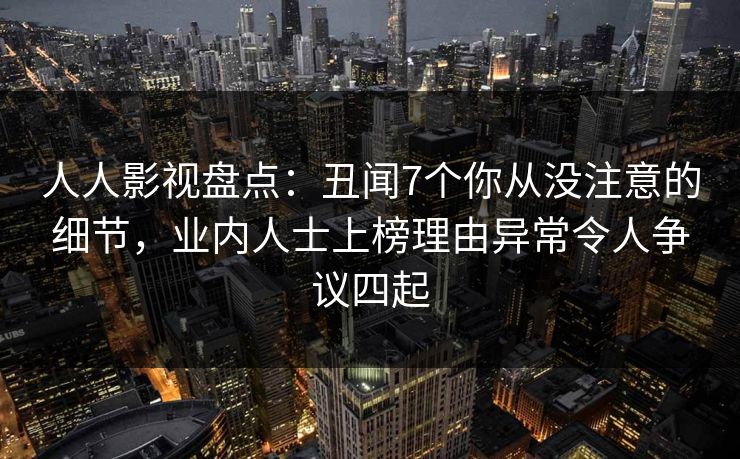 人人影视盘点：丑闻7个你从没注意的细节，业内人士上榜理由异常令人争议四起