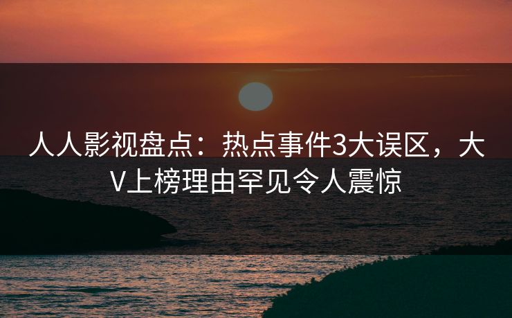 人人影视盘点：热点事件3大误区，大V上榜理由罕见令人震惊