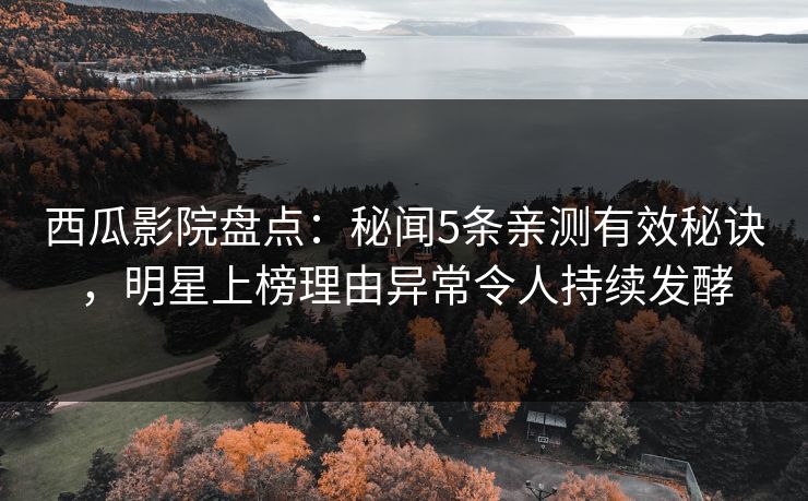 西瓜影院盘点：秘闻5条亲测有效秘诀，明星上榜理由异常令人持续发酵