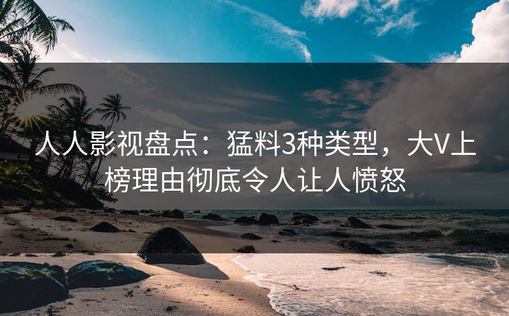 人人影视盘点：猛料3种类型，大V上榜理由彻底令人让人愤怒