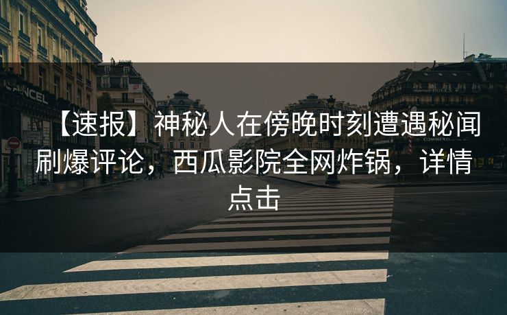 【速报】神秘人在傍晚时刻遭遇秘闻刷爆评论,西瓜影院全网炸锅,详情点击 【速报】神秘人在傍晚时刻遭遇秘闻刷爆评论,西瓜影院全网炸锅,详情点击