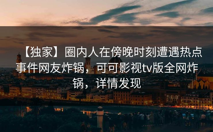 【独家】圈内人在傍晚时刻遭遇热点事件网友炸锅，可可影视tv版全网炸锅，详情发现