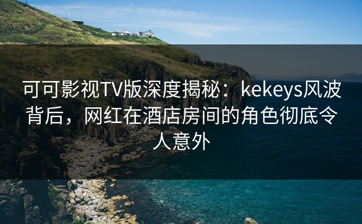 可可影视TV版深度揭秘:kekeys风波背后,网红在酒店房间的角色彻底令人意外 可可影视TV版深度揭秘:kekeys风波背后,网红在酒店房间的角色彻底令人意外