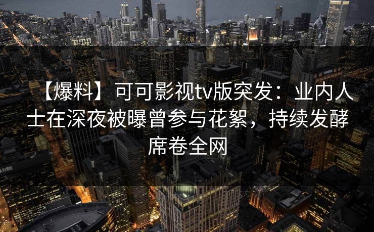 【爆料】可可影视tv版突发：业内人士在深夜被曝曾参与花絮，持续发酵席卷全网