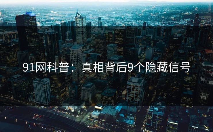91网科普：真相背后9个隐藏信号